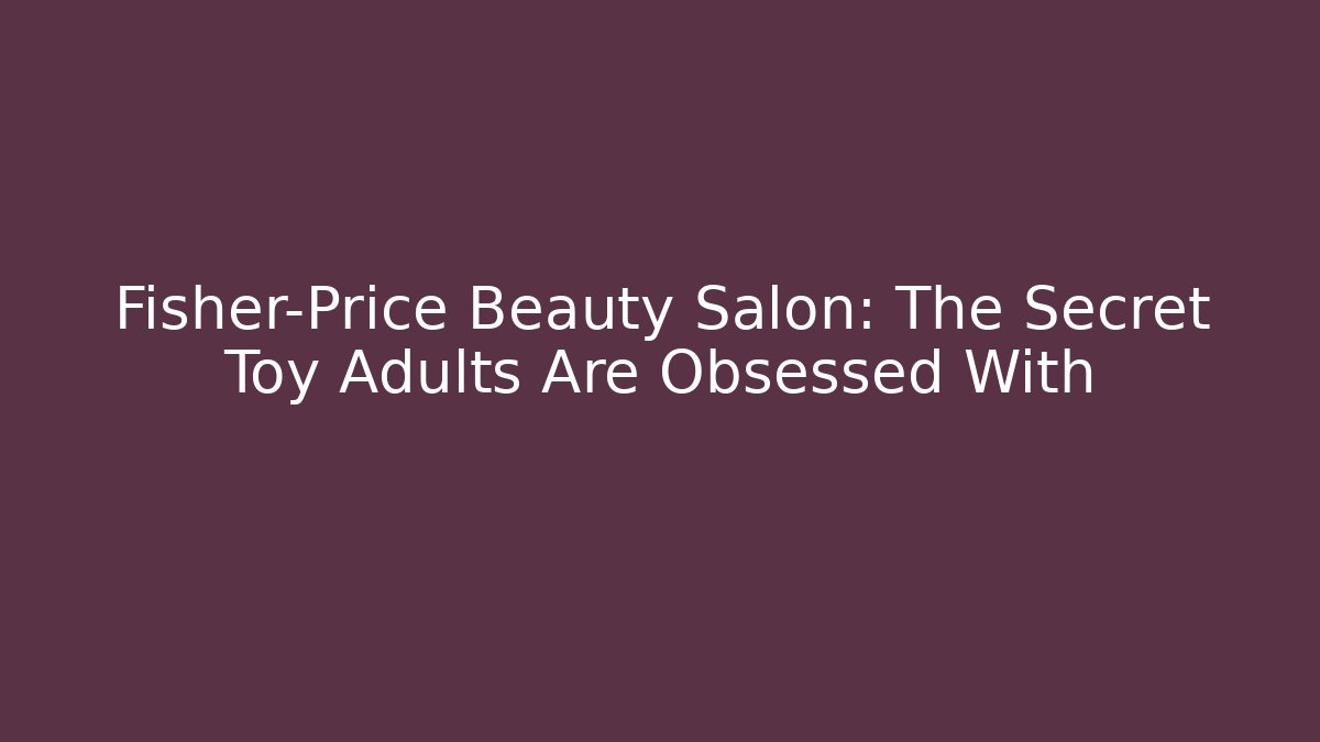 Fisher-Price Beauty Salon: The Secret Toy Adults Are Obsessed With