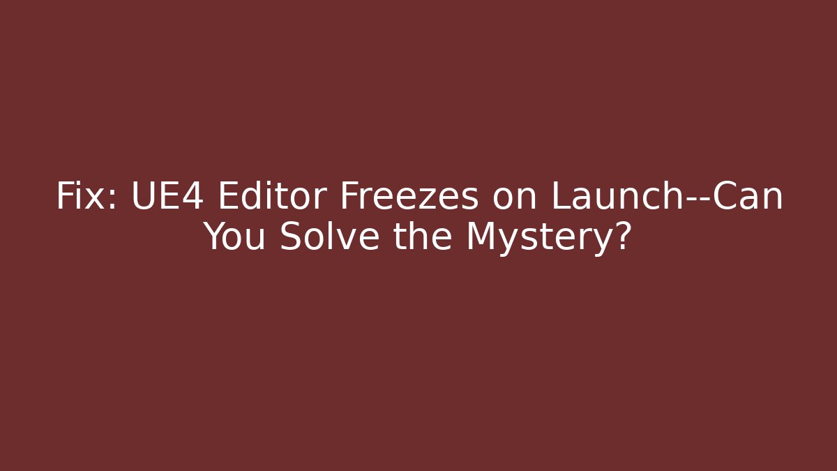 Fix: UE4 Editor Freezes on Launch—Can You Solve the Mystery?