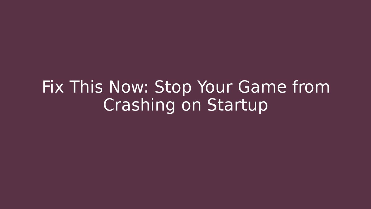 Fix This Now: Stop Your Game from Crashing on Startup