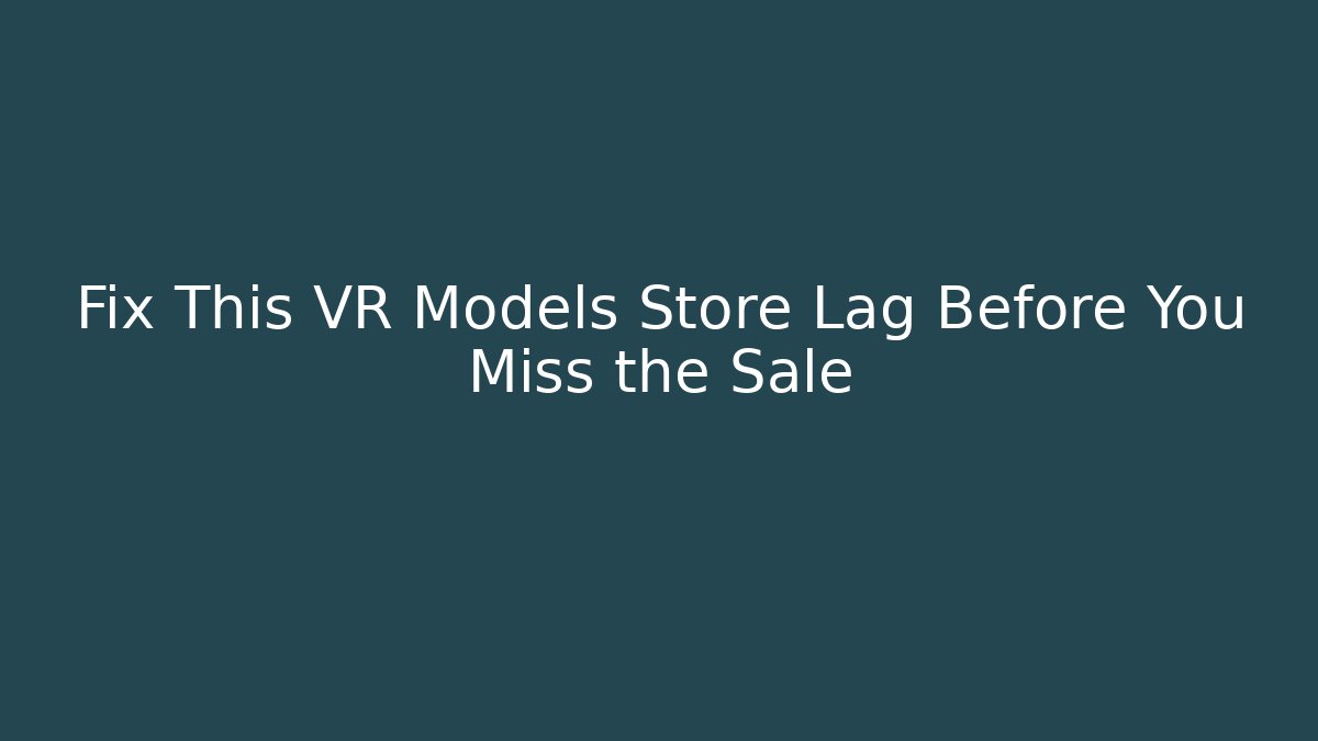 Fix This VR Models Store Lag Before You Miss the Sale
