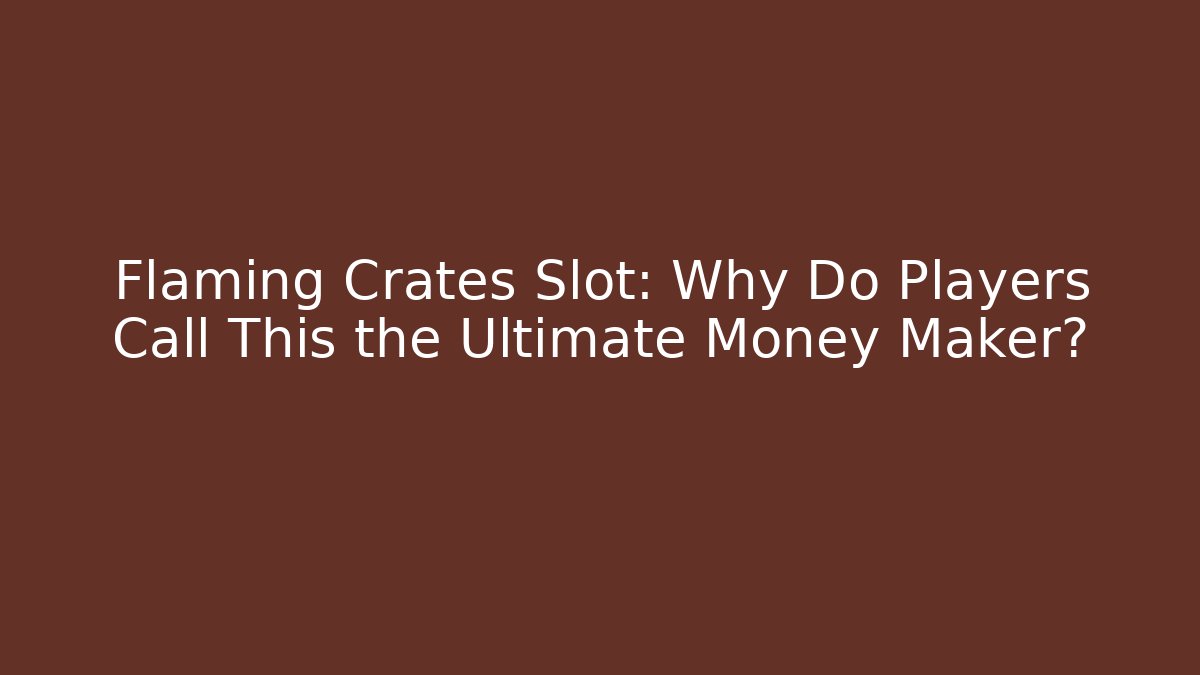 Flaming Crates Slot: Why Do Players Call This the Ultimate Money Maker?