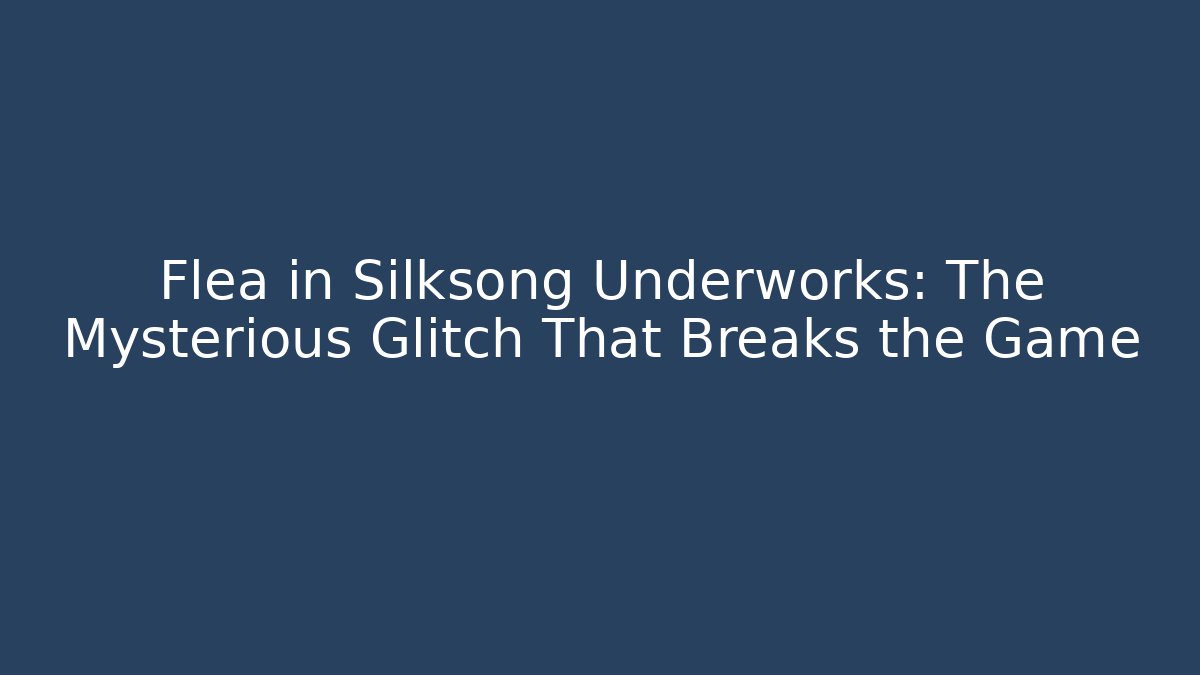 Flea in Silksong Underworks: The Mysterious Glitch That Breaks the Game