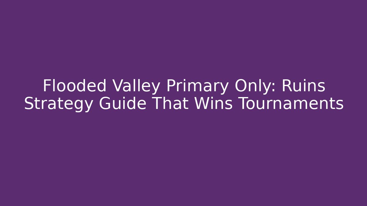 Flooded Valley Primary Only: Ruins Strategy Guide That Wins Tournaments