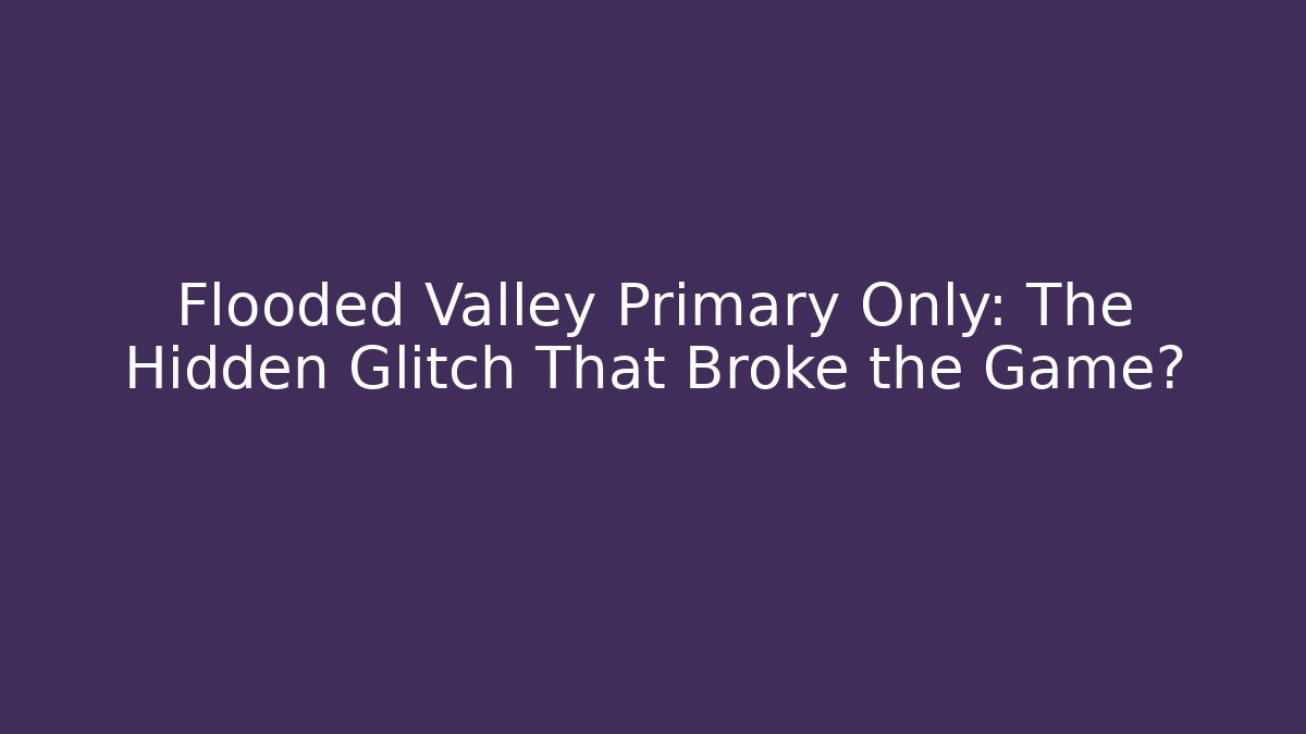 Flooded Valley Primary Only: The Hidden Glitch That Broke the Game?