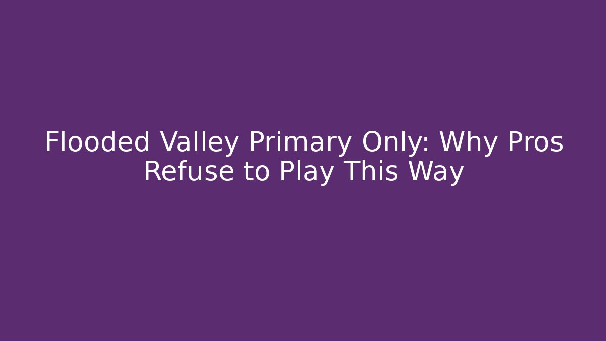 Flooded Valley Primary Only: Why Pros Refuse to Play This Way