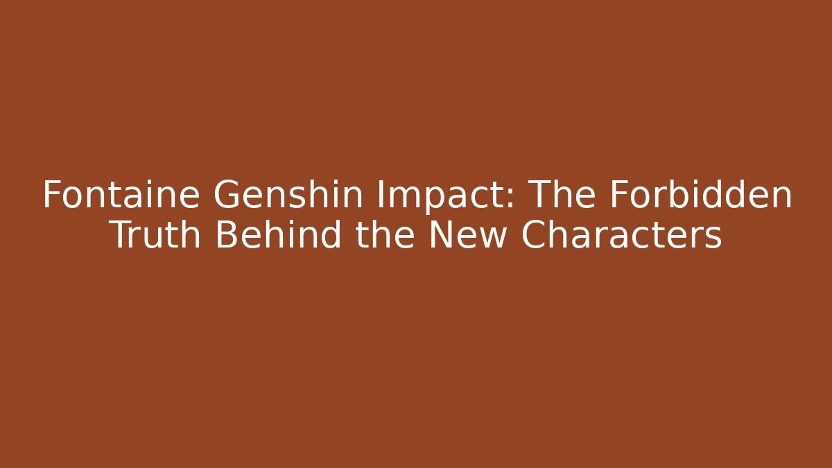 Fontaine Genshin Impact: The Forbidden Truth Behind the New Characters