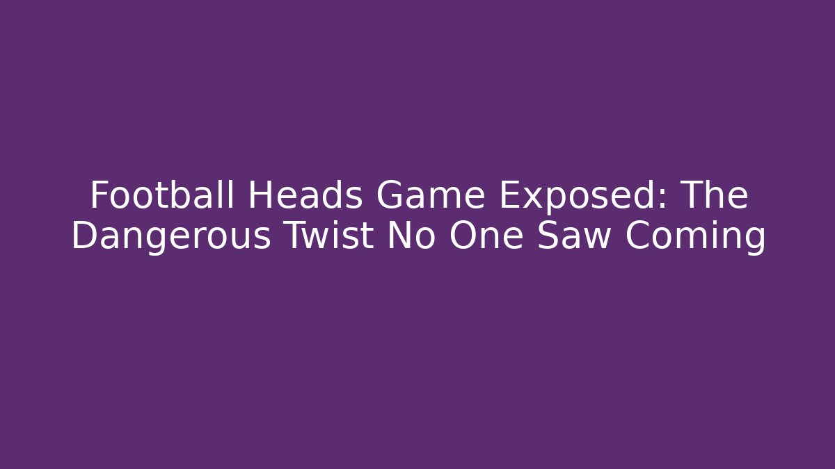 Football Heads Game Exposed: The Dangerous Twist No One Saw Coming