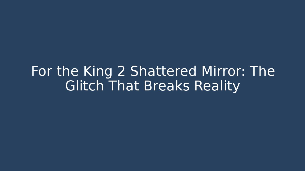 For the King 2 Shattered Mirror: The Glitch That Breaks Reality