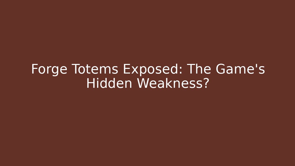 Forge Totems Exposed: The Game's Hidden Weakness?