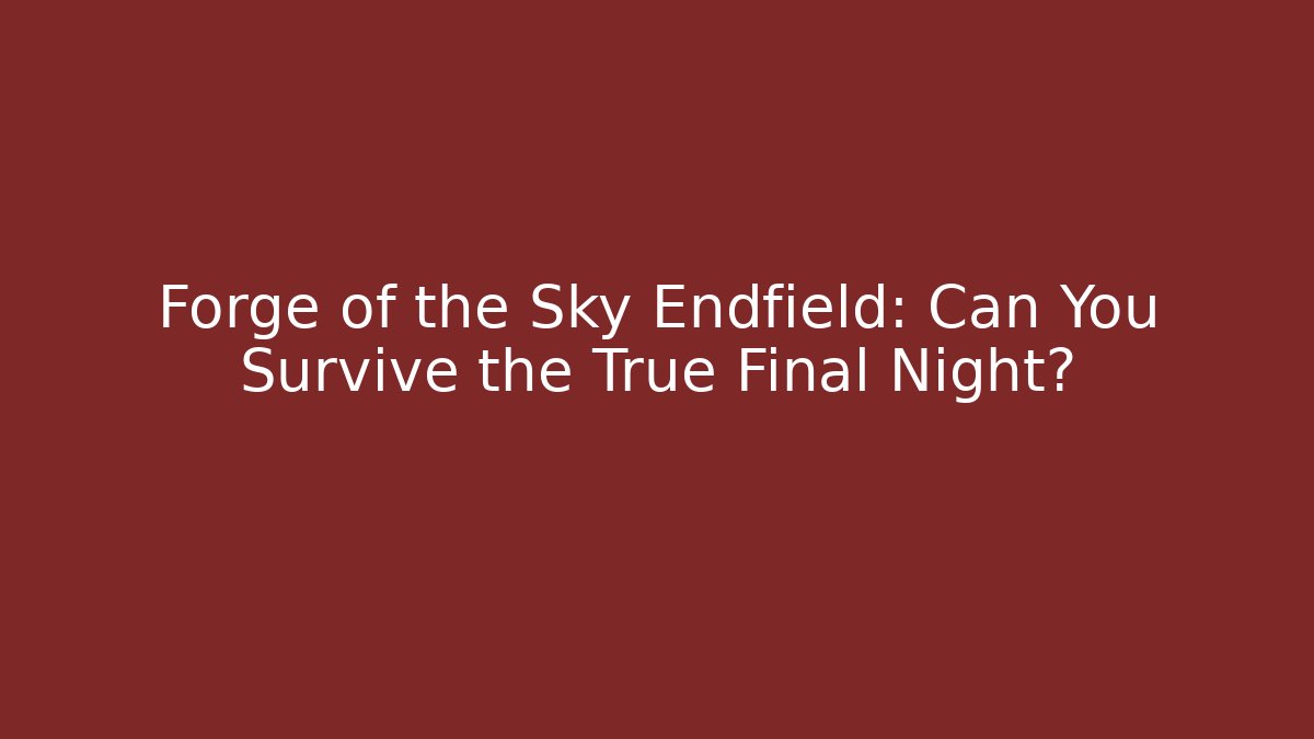 Forge of the Sky Endfield: Can You Survive the True Final Night?