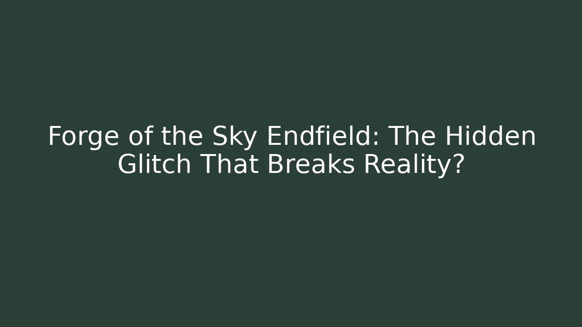 Forge of the Sky Endfield: The Hidden Glitch That Breaks Reality?