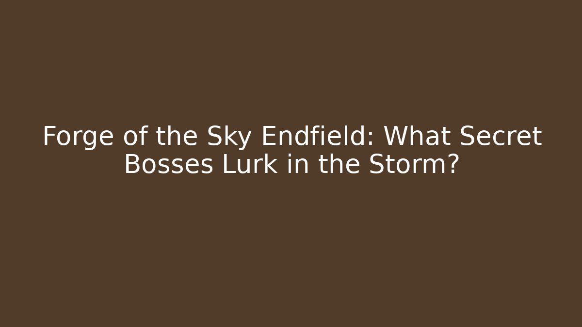 Forge of the Sky Endfield: What Secret Bosses Lurk in the Storm?