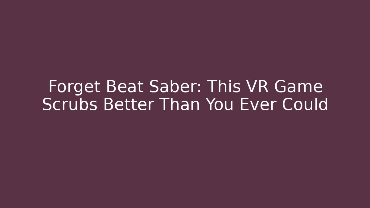 Forget Beat Saber: This VR Game Scrubs Better Than You Ever Could