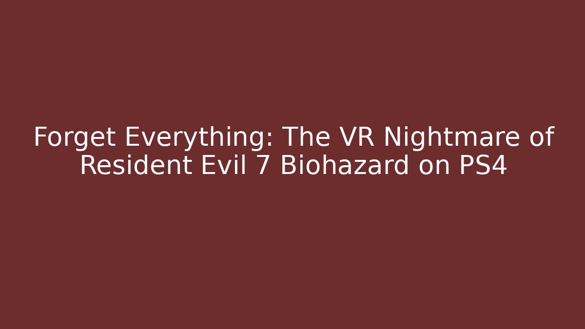 Forget Everything: The VR Nightmare of Resident Evil 7 Biohazard on PS4