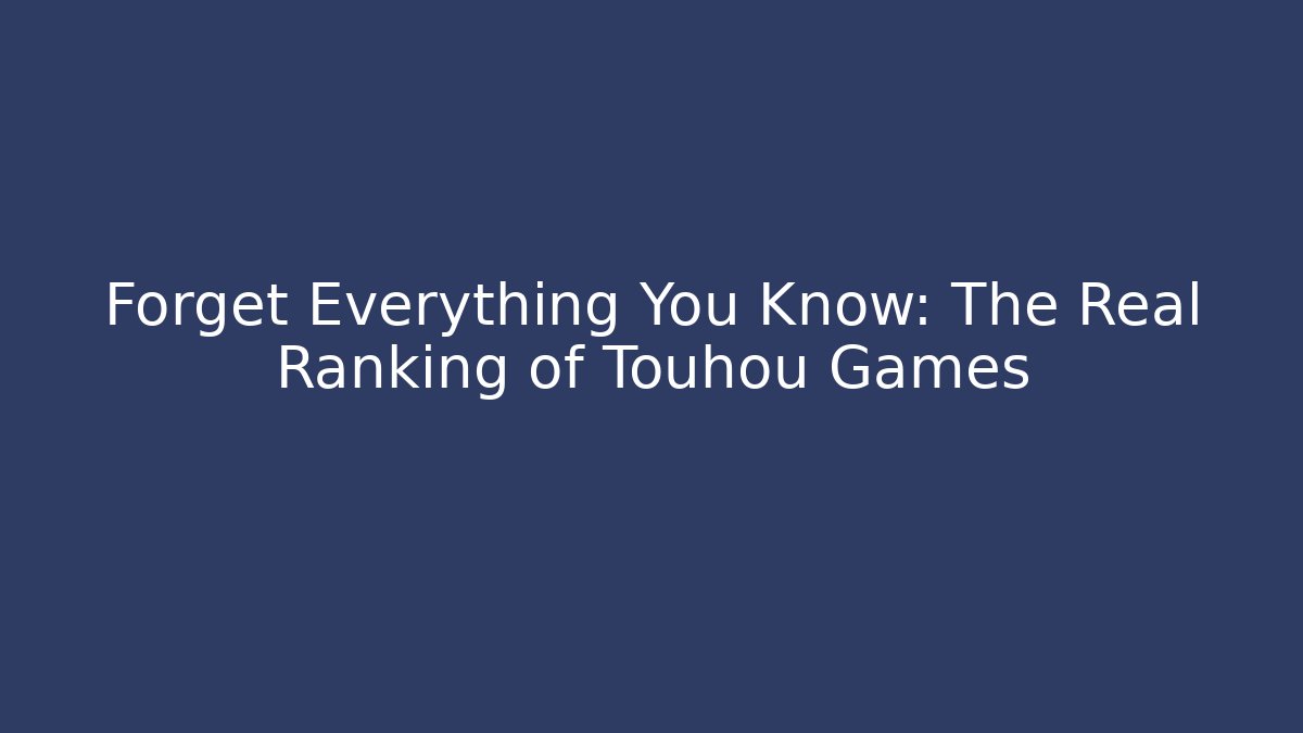 Forget Everything You Know: The Real Ranking of Touhou Games