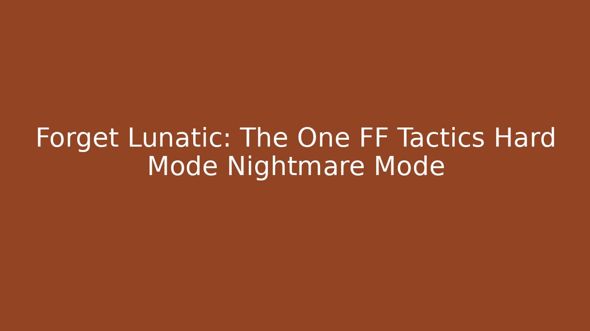 Forget Lunatic: The One FF Tactics Hard Mode Nightmare Mode