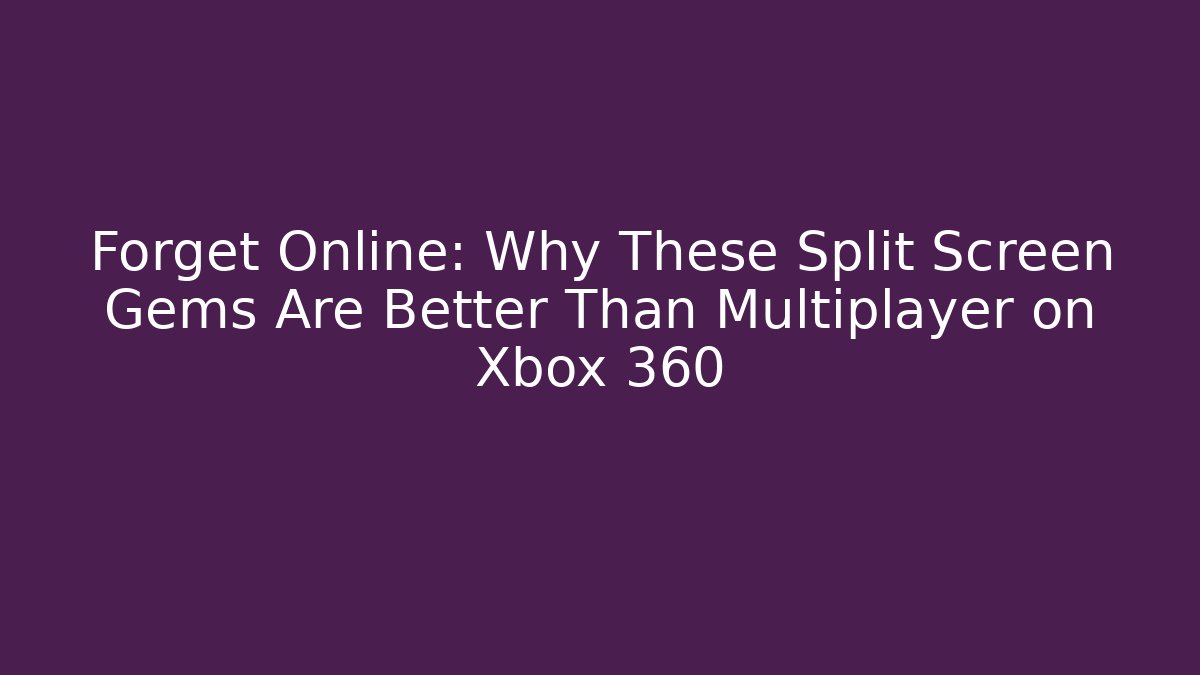 Forget Online: Why These Split Screen Gems Are Better Than Multiplayer on Xbox 360