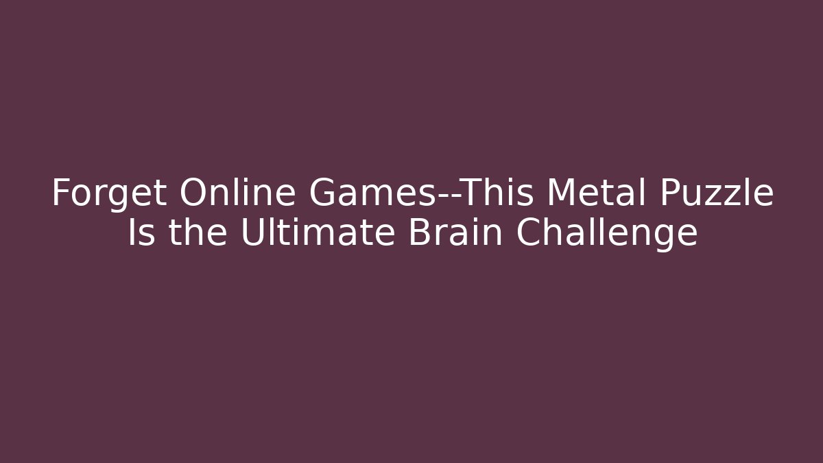 Forget Online Games—This Metal Puzzle Is the Ultimate Brain Challenge