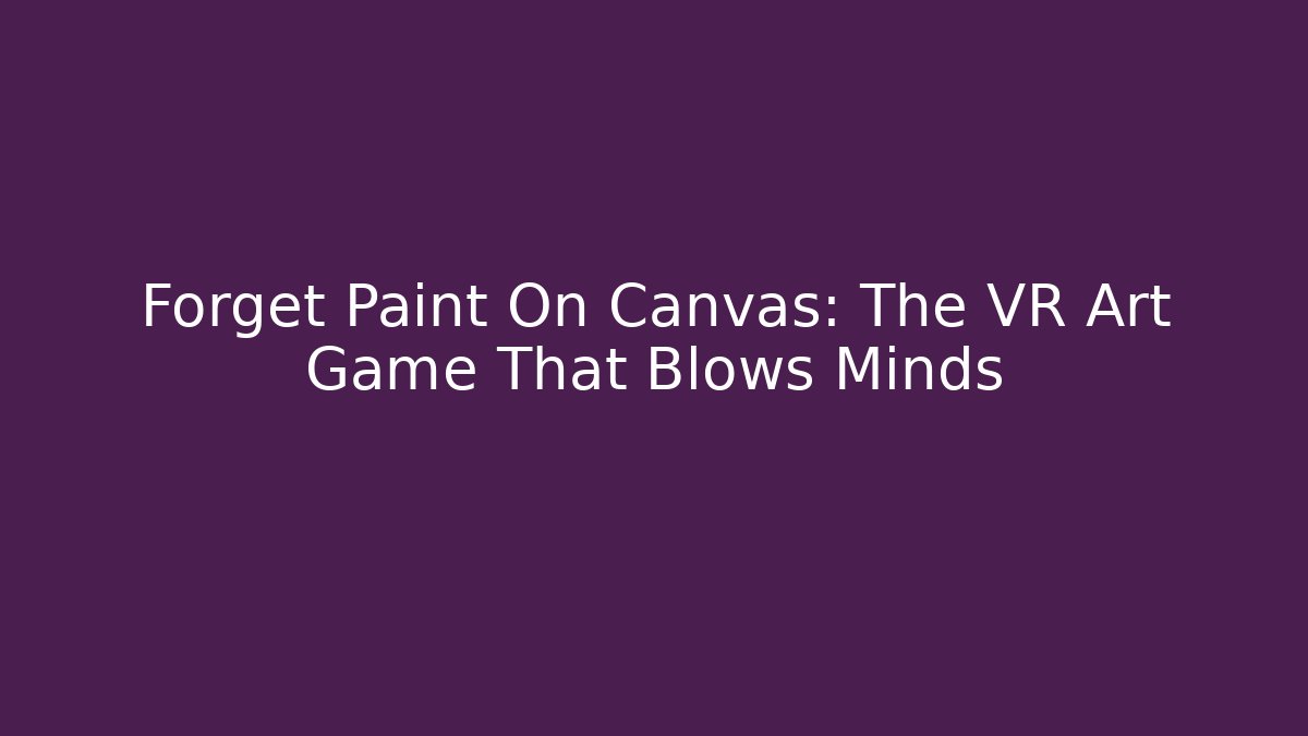 Forget Paint On Canvas: The VR Art Game That Blows Minds - Felix Cat Insurance