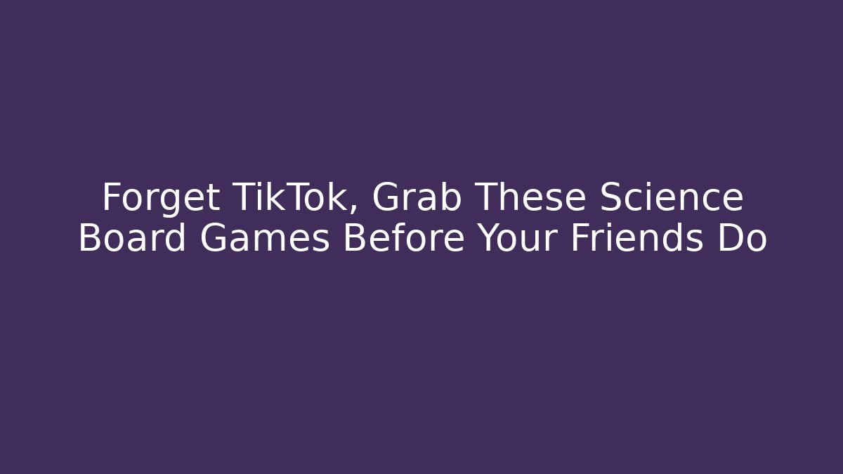 Forget TikTok, Grab These Science Board Games Before Your Friends Do