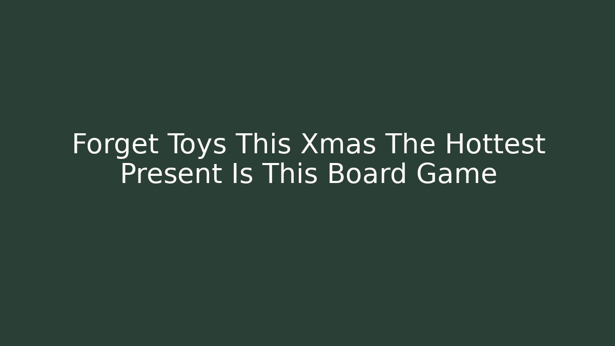 Forget Toys This Xmas The Hottest Present Is This Board Game