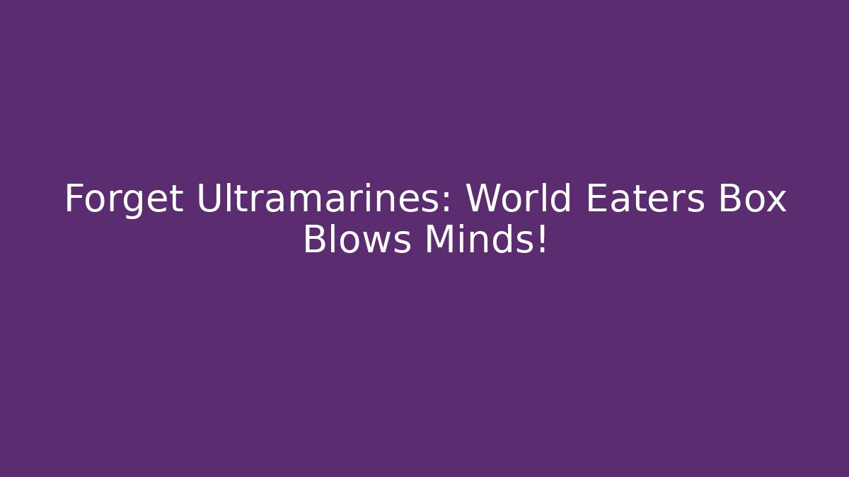 Forget Ultramarines: World Eaters Box Blows Minds!