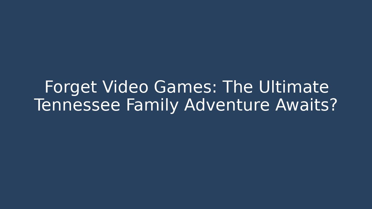 Forget Video Games: The Ultimate Tennessee Family Adventure Awaits?