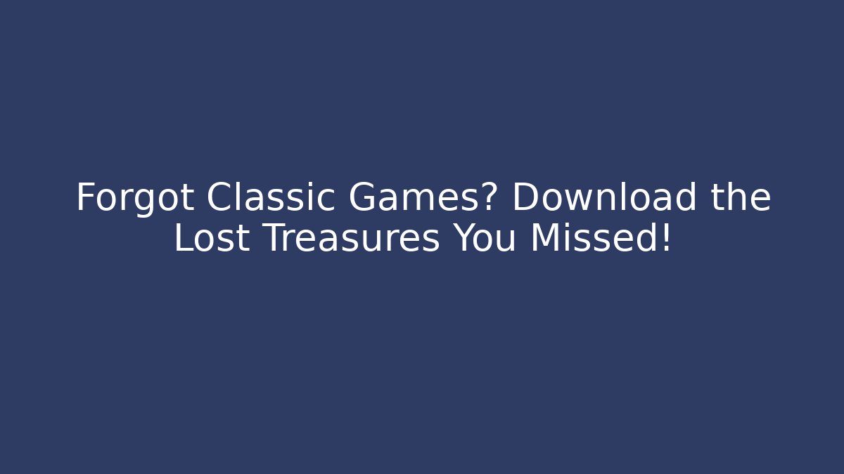 Forgot Classic Games? Download the Lost Treasures You Missed!