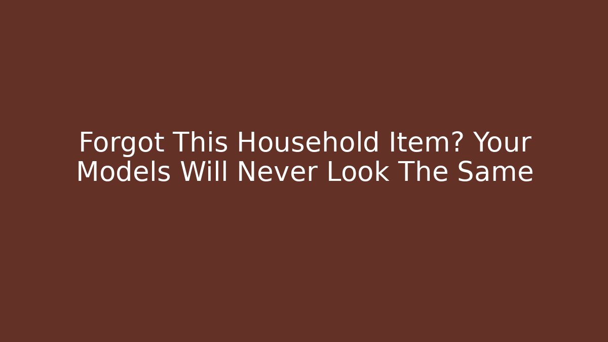 Forgot This Household Item? Your Models Will Never Look The Same