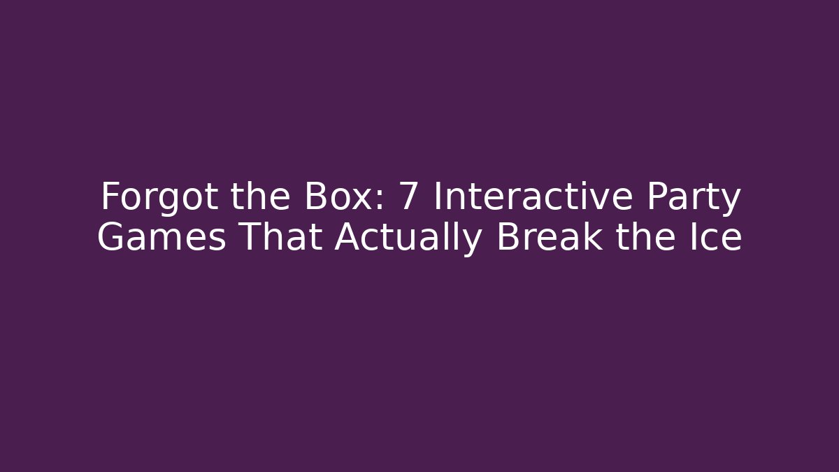 Forgot the Box: 7 Interactive Party Games That Actually Break the Ice