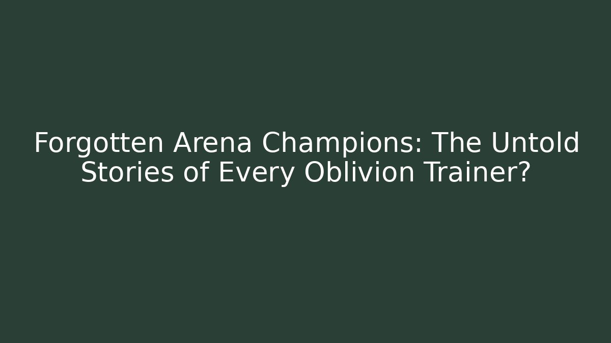 Forgotten Arena Champions: The Untold Stories of Every Oblivion Trainer?