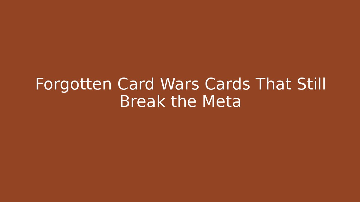 Forgotten Card Wars Cards That Still Break the Meta
