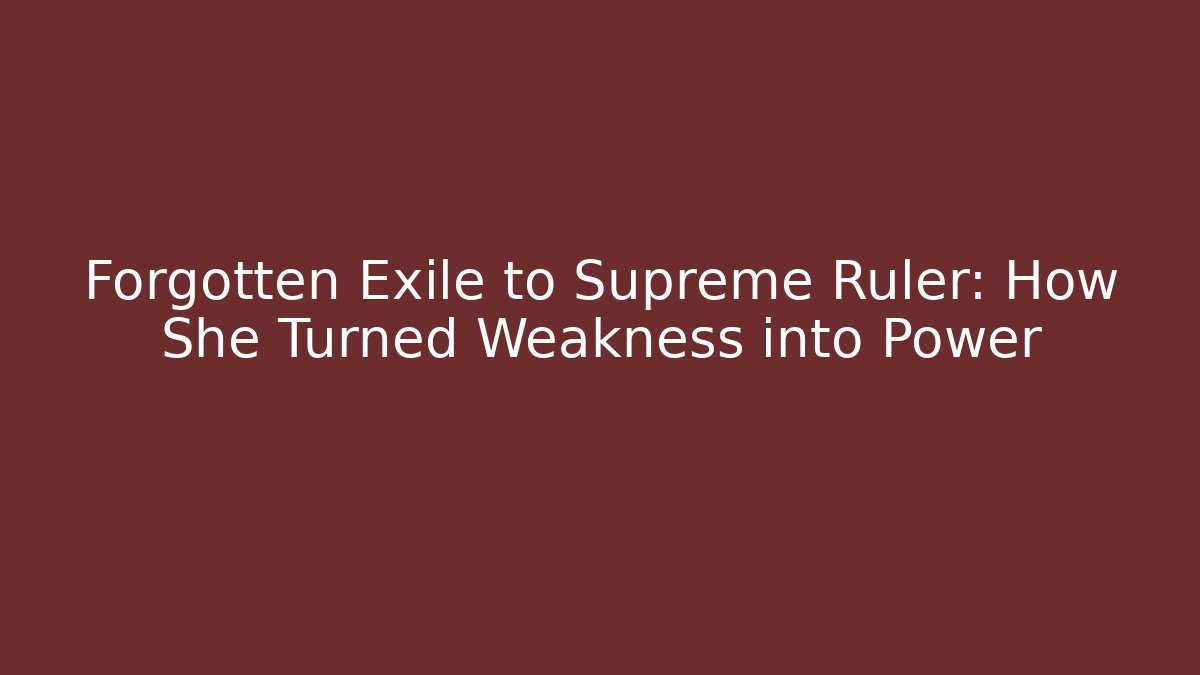 Forgotten Exile to Supreme Ruler: How She Turned Weakness into Power