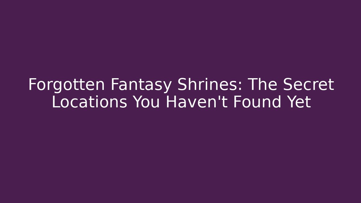 Forgotten Fantasy Shrines: The Secret Locations You Haven't Found Yet