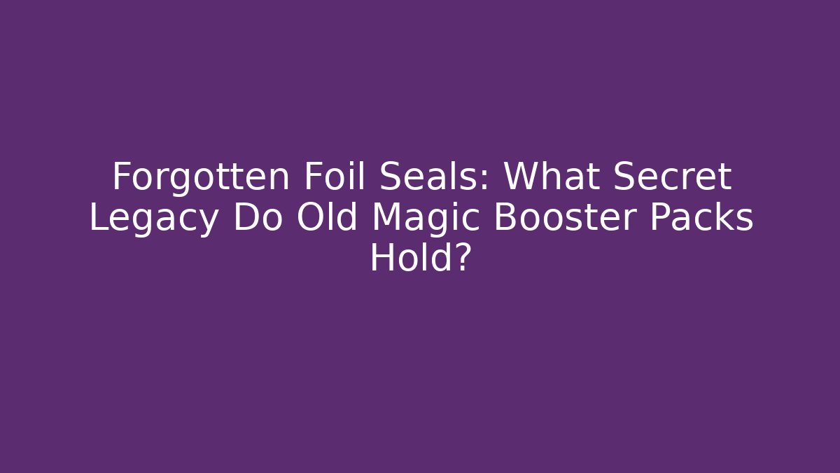 Forgotten Foil Seals: What Secret Legacy Do Old Magic Booster Packs Hold? - Felix Cat Insurance