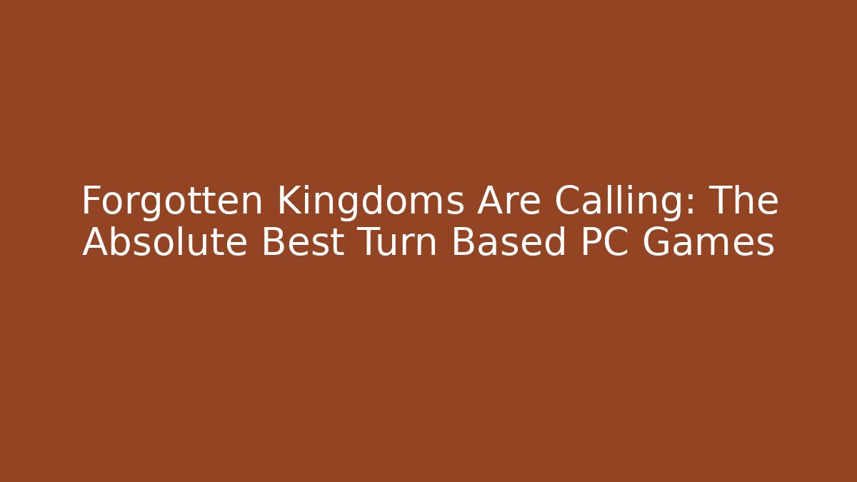 Forgotten Kingdoms Are Calling: The Absolute Best Turn Based PC Games