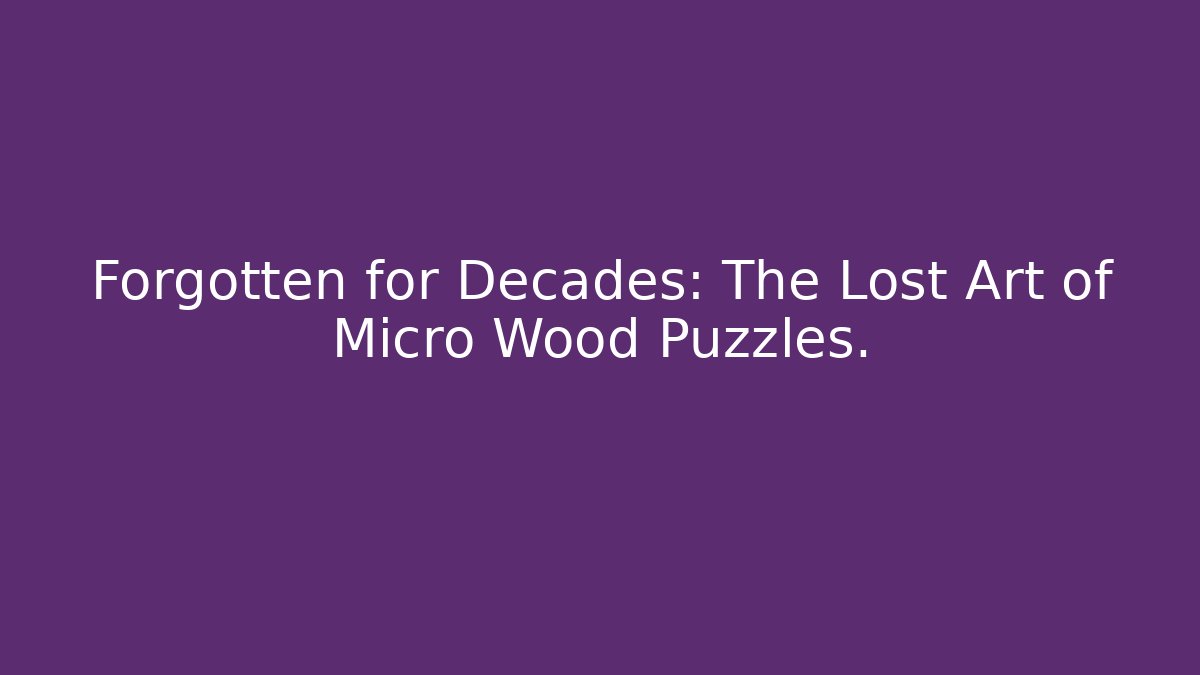 Forgotten for Decades: The Lost Art of Micro Wood Puzzles.