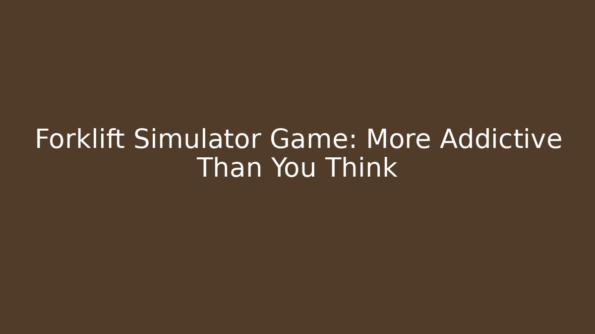 Forklift Simulator Game: More Addictive Than You Think