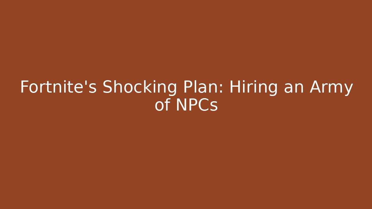 Fortnite's Shocking Plan: Hiring an Army of NPCs