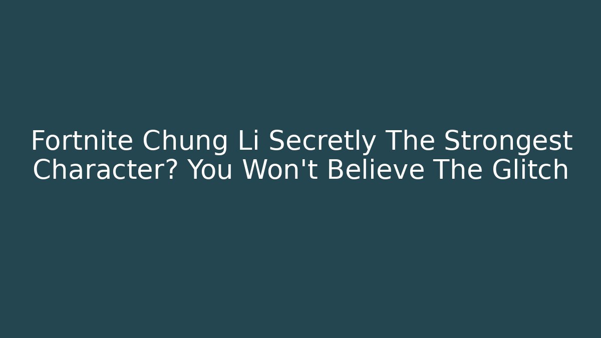 Fortnite Chung Li Secretly The Strongest Character? You Won't Believe The Glitch