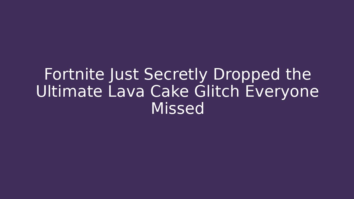 Fortnite Just Secretly Dropped the Ultimate Lava Cake Glitch Everyone Missed