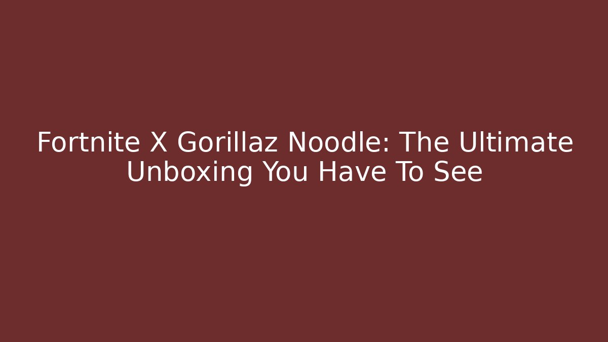 Fortnite X Gorillaz Noodle: The Ultimate Unboxing You Have To See