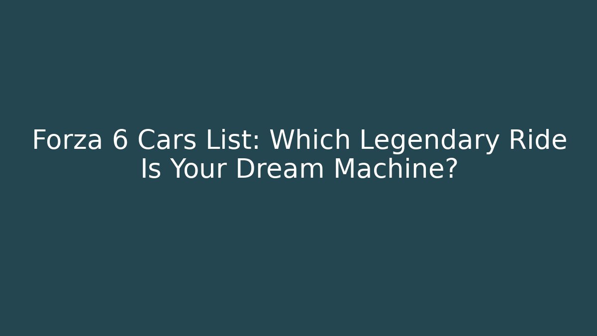 Forza 6 Cars List: Which Legendary Ride Is Your Dream Machine?