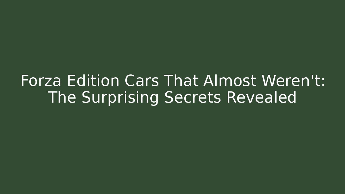 Forza Edition Cars That Almost Weren't: The Surprising Secrets Revealed