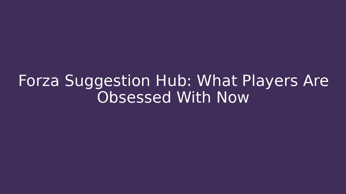 Forza Suggestion Hub: What Players Are Obsessed With Now