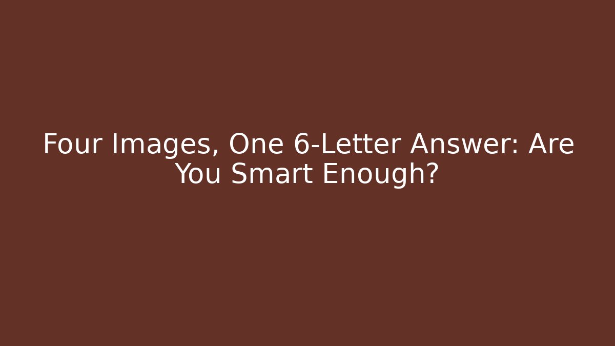 Four Images, One 6-Letter Answer: Are You Smart Enough?