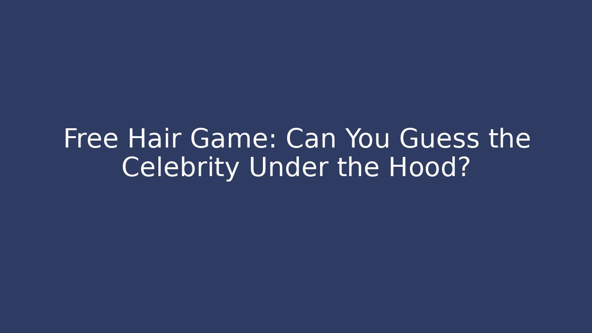 Free Hair Game: Can You Guess the Celebrity Under the Hood?