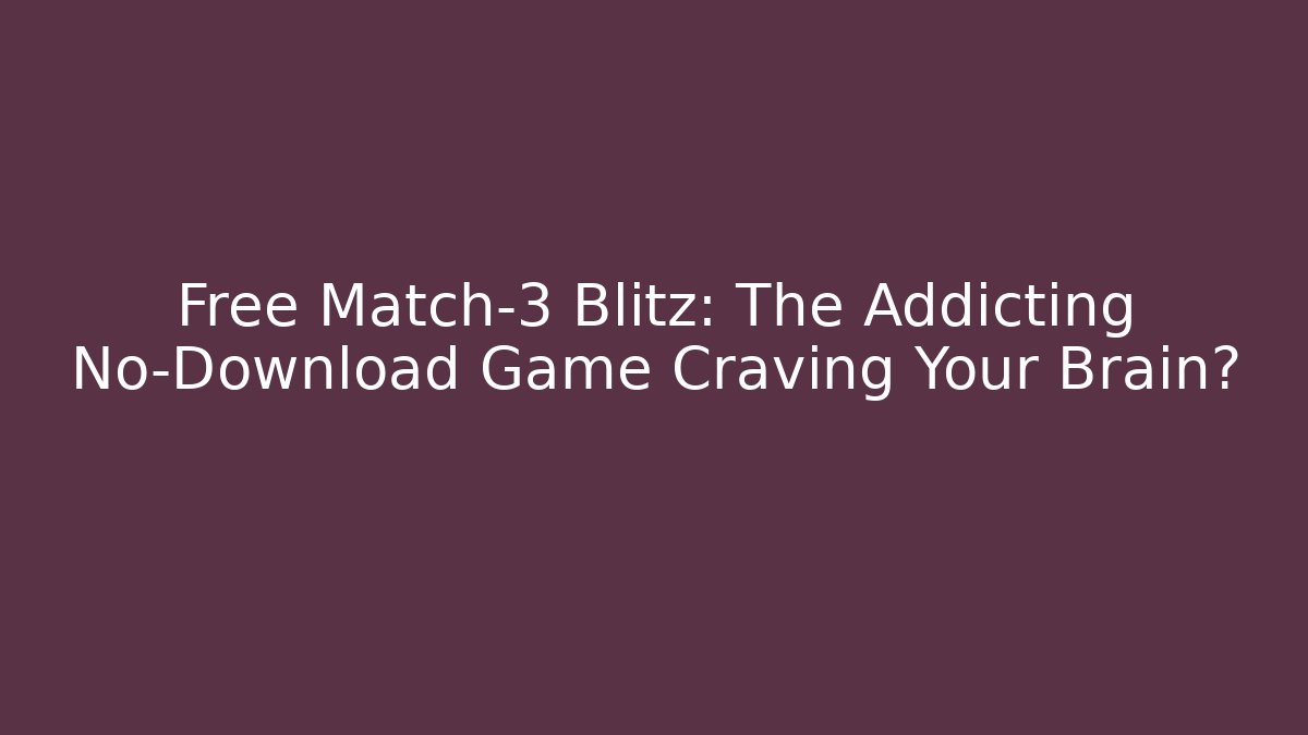 Free Match-3 Blitz: The Addicting No-Download Game Craving Your Brain?