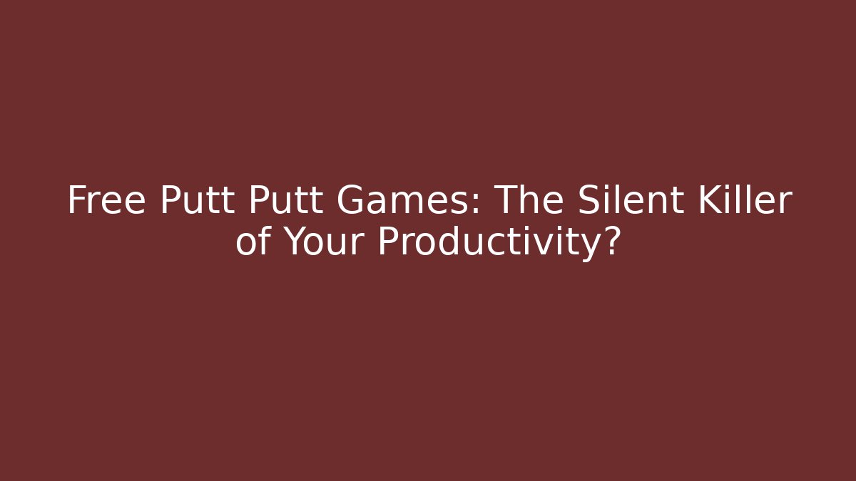 Free Putt Putt Games: The Silent Killer of Your Productivity?