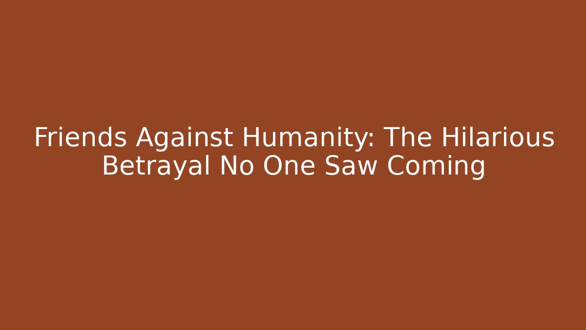 Friends Against Humanity: The Hilarious Betrayal No One Saw Coming